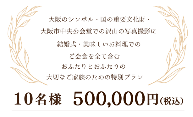 大阪のシンボル・国の重要文化財・大阪市中央公会堂での沢山の写真撮影に結婚式・美味しいお料理でのご会食を全て含むおふたりとおふたりの大切なご家族のための特別プラン 10名様400,000円（税込）