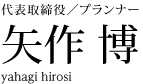 代表取締役／プランナー　矢作 博　yahagi hirosi